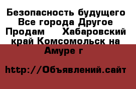 Безопасность будущего - Все города Другое » Продам   . Хабаровский край,Комсомольск-на-Амуре г.